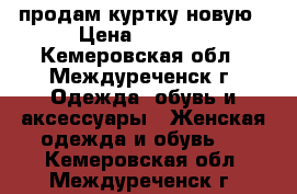 продам куртку новую › Цена ­ 1 850 - Кемеровская обл., Междуреченск г. Одежда, обувь и аксессуары » Женская одежда и обувь   . Кемеровская обл.,Междуреченск г.